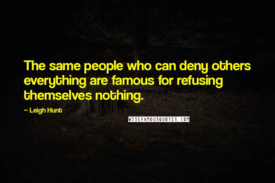 Leigh Hunt Quotes: The same people who can deny others everything are famous for refusing themselves nothing.