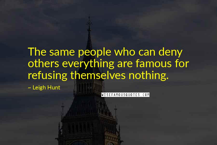 Leigh Hunt Quotes: The same people who can deny others everything are famous for refusing themselves nothing.
