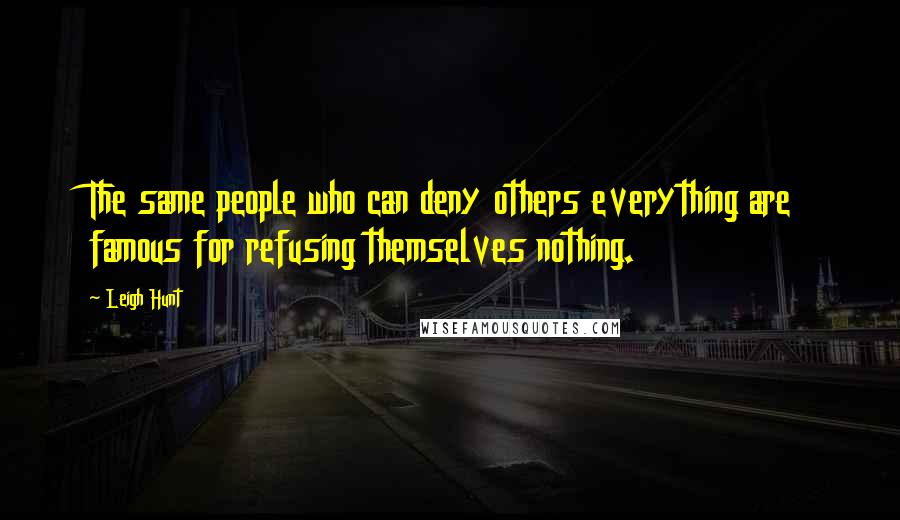 Leigh Hunt Quotes: The same people who can deny others everything are famous for refusing themselves nothing.
