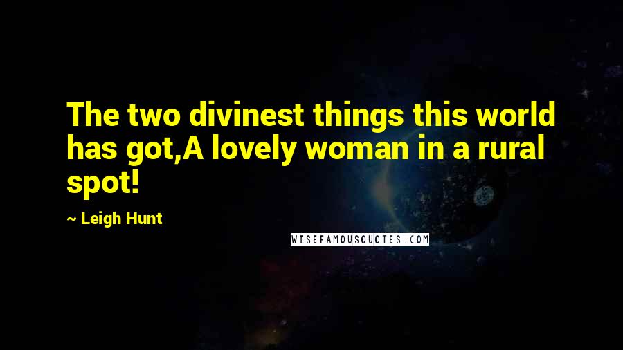 Leigh Hunt Quotes: The two divinest things this world has got,A lovely woman in a rural spot!