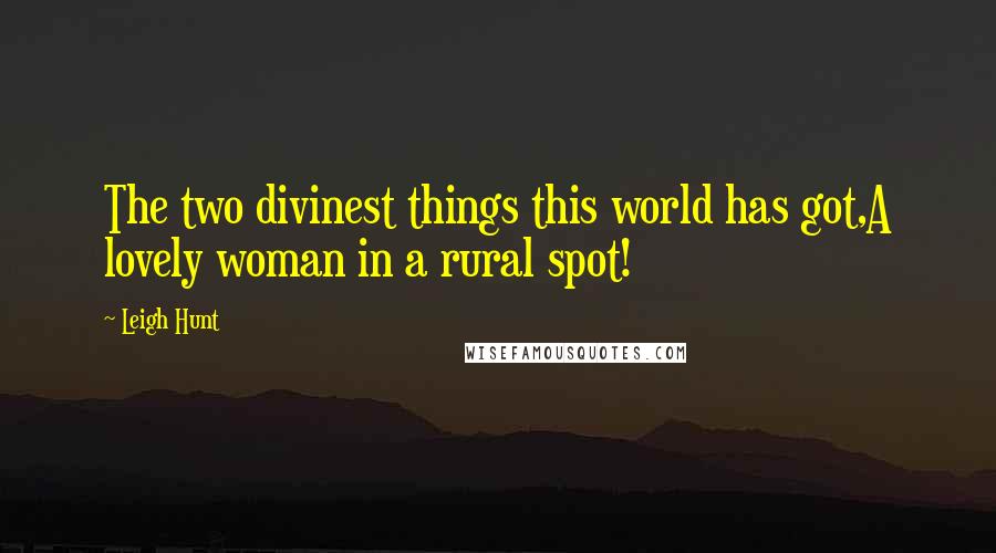 Leigh Hunt Quotes: The two divinest things this world has got,A lovely woman in a rural spot!