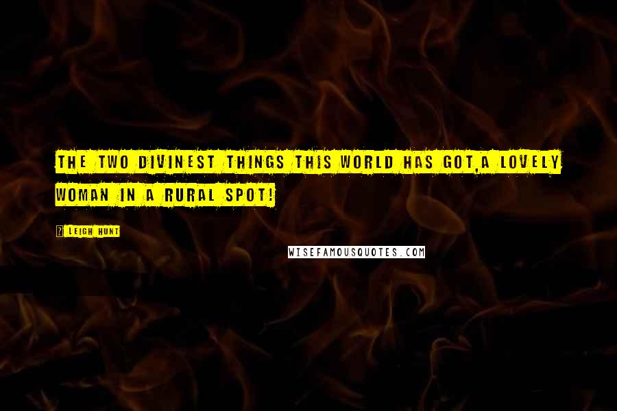 Leigh Hunt Quotes: The two divinest things this world has got,A lovely woman in a rural spot!