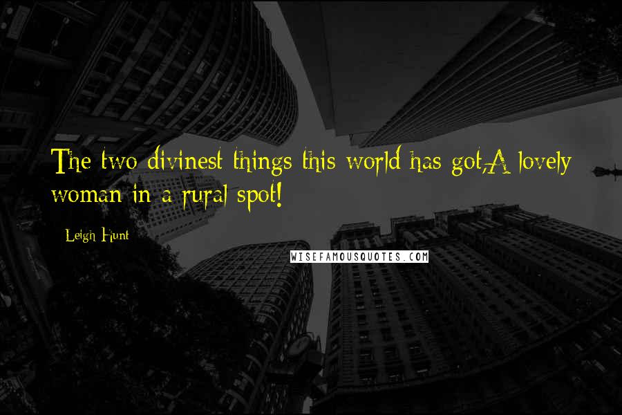 Leigh Hunt Quotes: The two divinest things this world has got,A lovely woman in a rural spot!