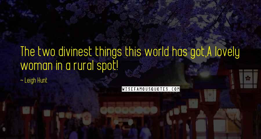 Leigh Hunt Quotes: The two divinest things this world has got,A lovely woman in a rural spot!