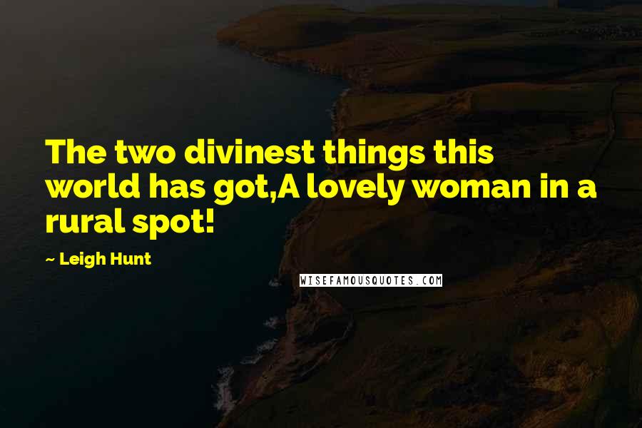 Leigh Hunt Quotes: The two divinest things this world has got,A lovely woman in a rural spot!