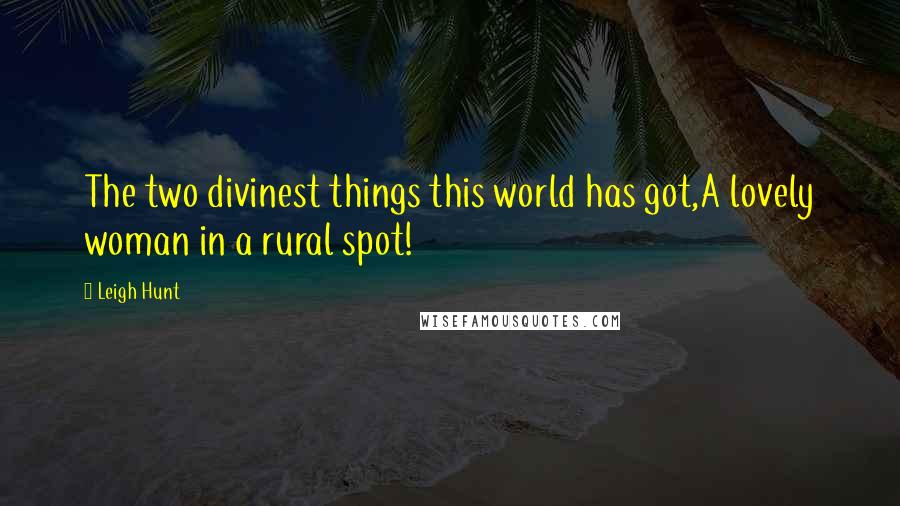 Leigh Hunt Quotes: The two divinest things this world has got,A lovely woman in a rural spot!