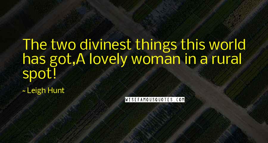 Leigh Hunt Quotes: The two divinest things this world has got,A lovely woman in a rural spot!