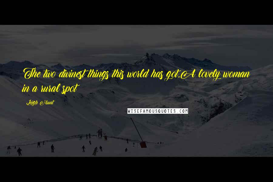 Leigh Hunt Quotes: The two divinest things this world has got,A lovely woman in a rural spot!