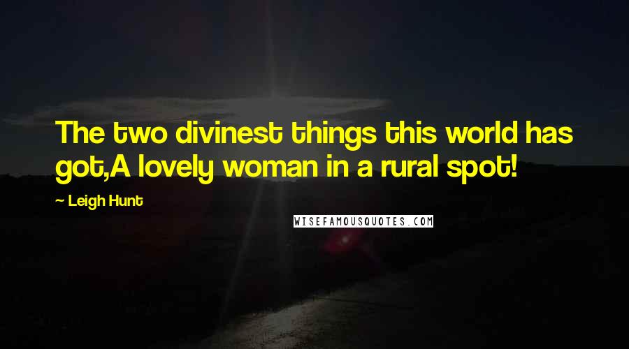 Leigh Hunt Quotes: The two divinest things this world has got,A lovely woman in a rural spot!