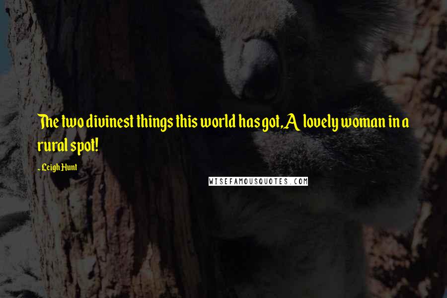 Leigh Hunt Quotes: The two divinest things this world has got,A lovely woman in a rural spot!