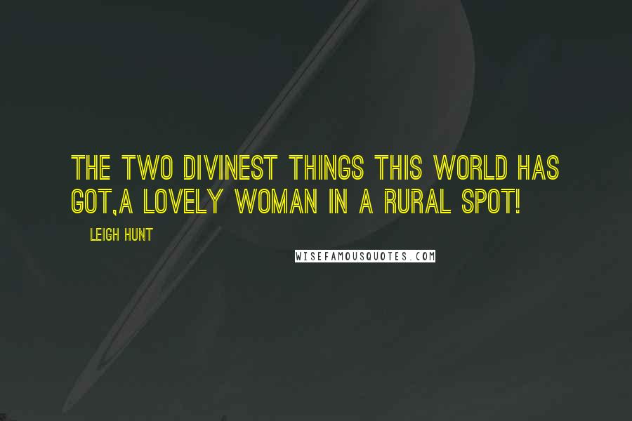 Leigh Hunt Quotes: The two divinest things this world has got,A lovely woman in a rural spot!
