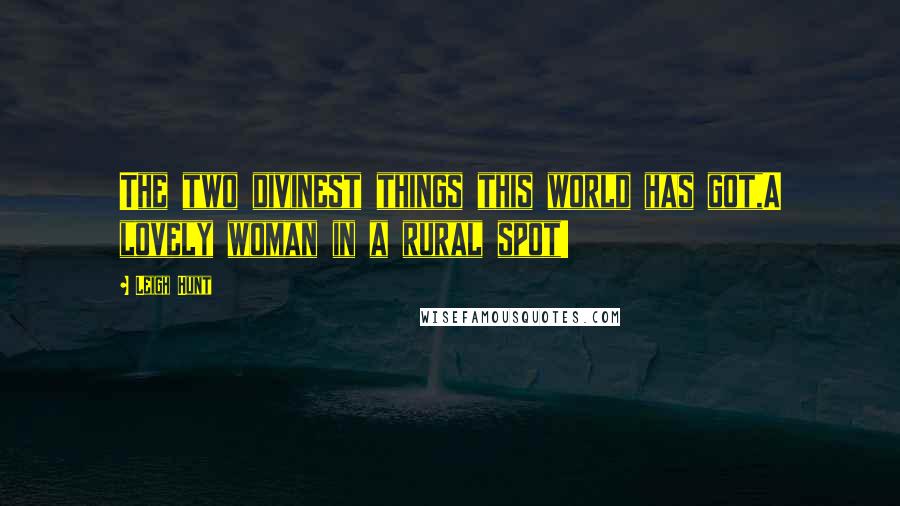 Leigh Hunt Quotes: The two divinest things this world has got,A lovely woman in a rural spot!