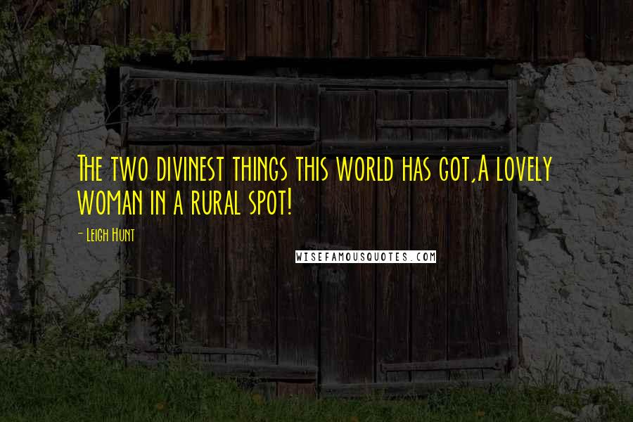 Leigh Hunt Quotes: The two divinest things this world has got,A lovely woman in a rural spot!