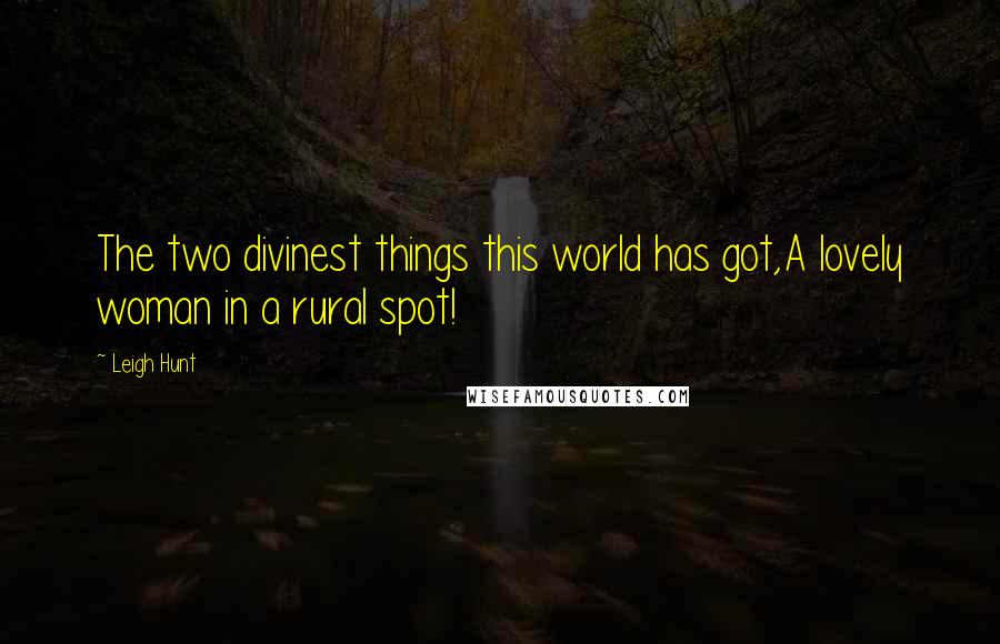 Leigh Hunt Quotes: The two divinest things this world has got,A lovely woman in a rural spot!
