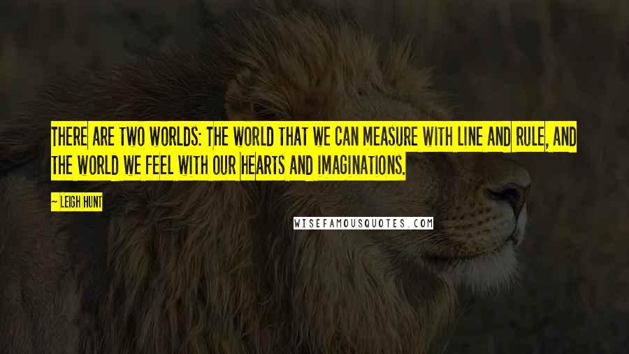 Leigh Hunt Quotes: There are two worlds: The world that we can measure with line and rule, and the world we feel with our hearts and imaginations.