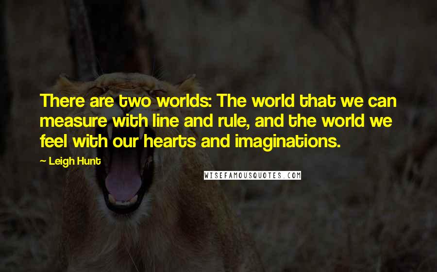 Leigh Hunt Quotes: There are two worlds: The world that we can measure with line and rule, and the world we feel with our hearts and imaginations.