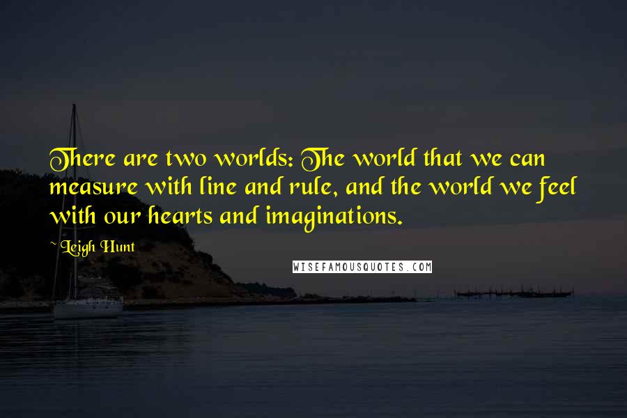 Leigh Hunt Quotes: There are two worlds: The world that we can measure with line and rule, and the world we feel with our hearts and imaginations.