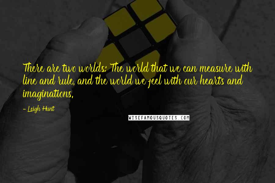 Leigh Hunt Quotes: There are two worlds: The world that we can measure with line and rule, and the world we feel with our hearts and imaginations.