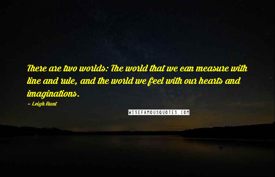 Leigh Hunt Quotes: There are two worlds: The world that we can measure with line and rule, and the world we feel with our hearts and imaginations.