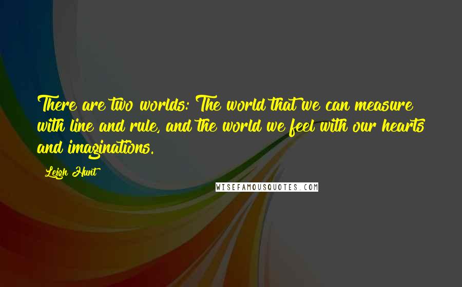 Leigh Hunt Quotes: There are two worlds: The world that we can measure with line and rule, and the world we feel with our hearts and imaginations.