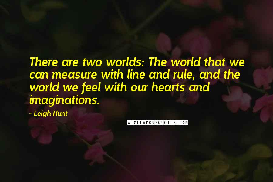 Leigh Hunt Quotes: There are two worlds: The world that we can measure with line and rule, and the world we feel with our hearts and imaginations.