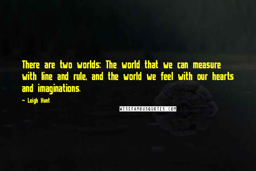 Leigh Hunt Quotes: There are two worlds: The world that we can measure with line and rule, and the world we feel with our hearts and imaginations.