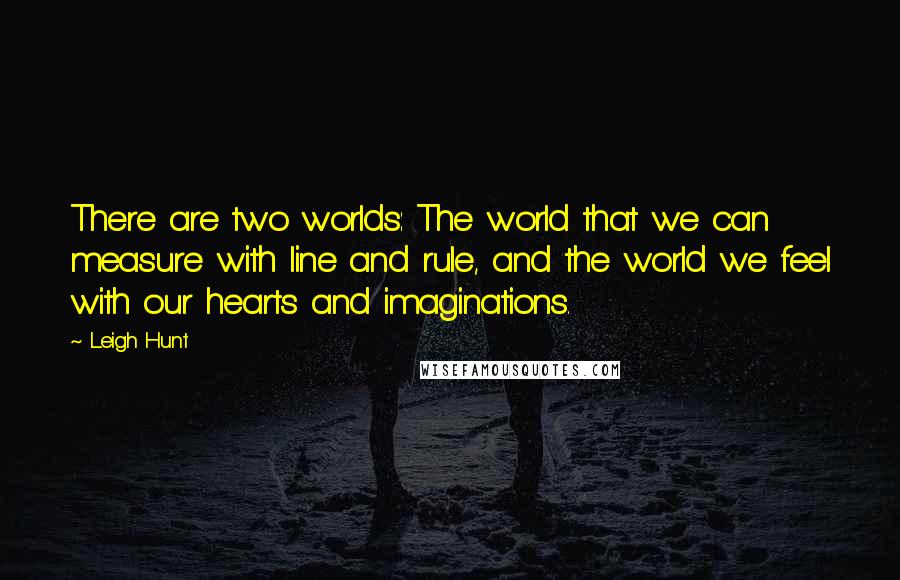 Leigh Hunt Quotes: There are two worlds: The world that we can measure with line and rule, and the world we feel with our hearts and imaginations.