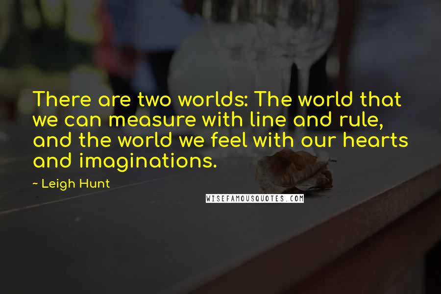 Leigh Hunt Quotes: There are two worlds: The world that we can measure with line and rule, and the world we feel with our hearts and imaginations.