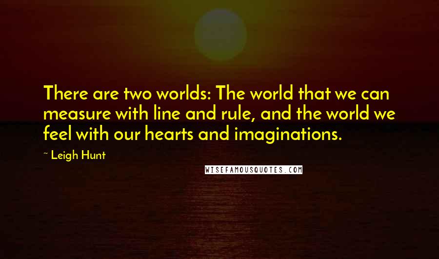 Leigh Hunt Quotes: There are two worlds: The world that we can measure with line and rule, and the world we feel with our hearts and imaginations.