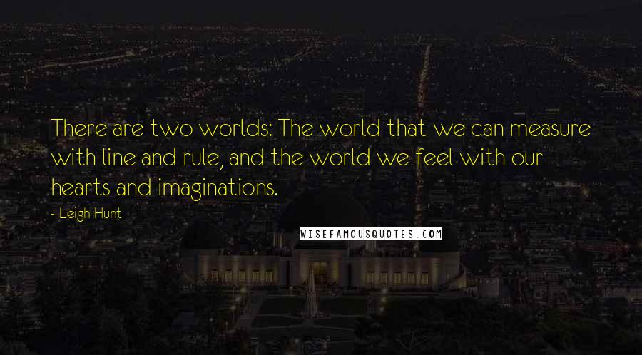 Leigh Hunt Quotes: There are two worlds: The world that we can measure with line and rule, and the world we feel with our hearts and imaginations.