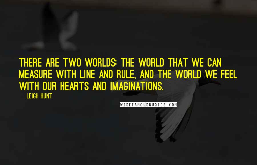 Leigh Hunt Quotes: There are two worlds: The world that we can measure with line and rule, and the world we feel with our hearts and imaginations.