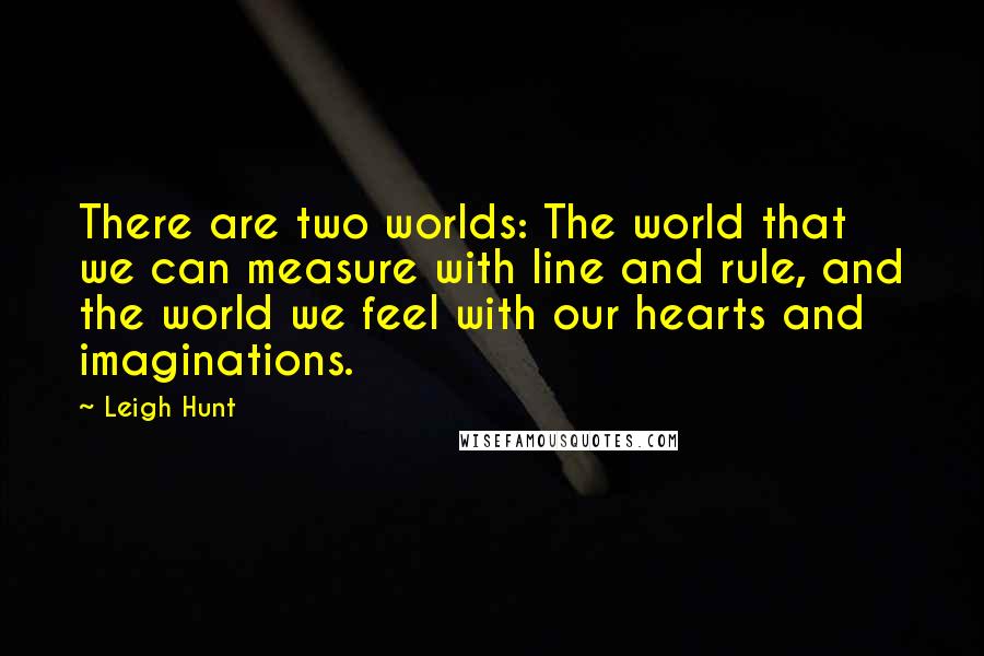 Leigh Hunt Quotes: There are two worlds: The world that we can measure with line and rule, and the world we feel with our hearts and imaginations.