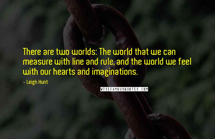 Leigh Hunt Quotes: There are two worlds: The world that we can measure with line and rule, and the world we feel with our hearts and imaginations.