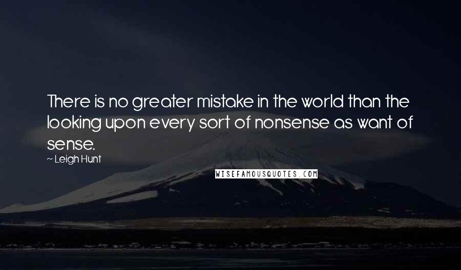 Leigh Hunt Quotes: There is no greater mistake in the world than the looking upon every sort of nonsense as want of sense.