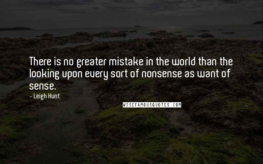 Leigh Hunt Quotes: There is no greater mistake in the world than the looking upon every sort of nonsense as want of sense.