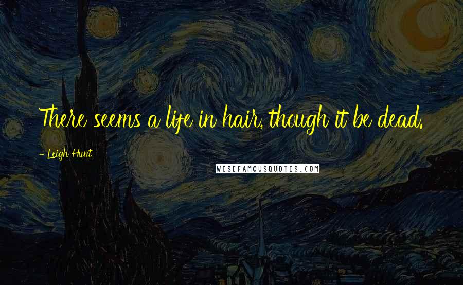 Leigh Hunt Quotes: There seems a life in hair, though it be dead.