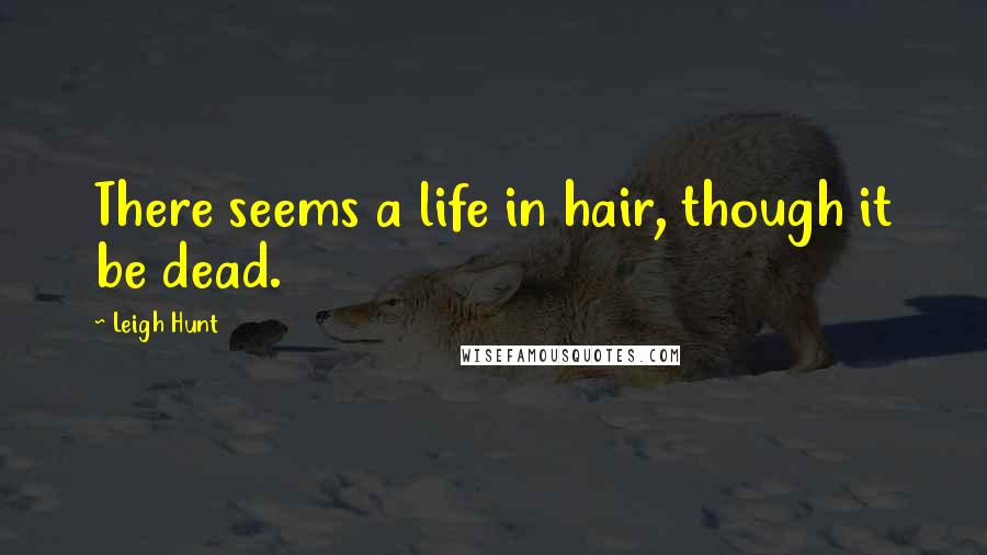 Leigh Hunt Quotes: There seems a life in hair, though it be dead.