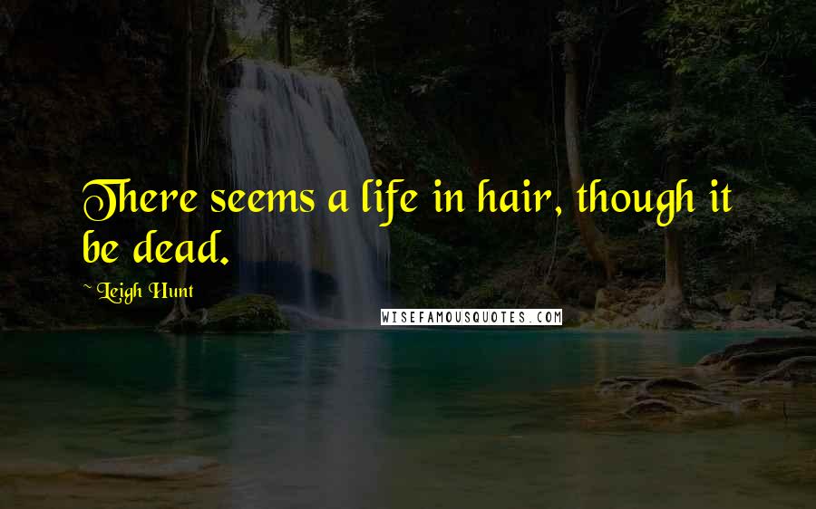 Leigh Hunt Quotes: There seems a life in hair, though it be dead.