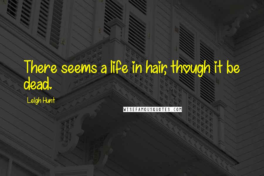 Leigh Hunt Quotes: There seems a life in hair, though it be dead.