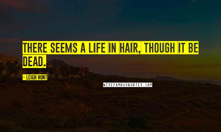 Leigh Hunt Quotes: There seems a life in hair, though it be dead.