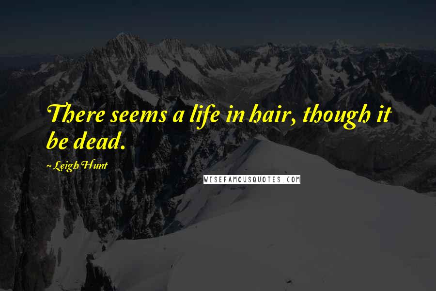 Leigh Hunt Quotes: There seems a life in hair, though it be dead.