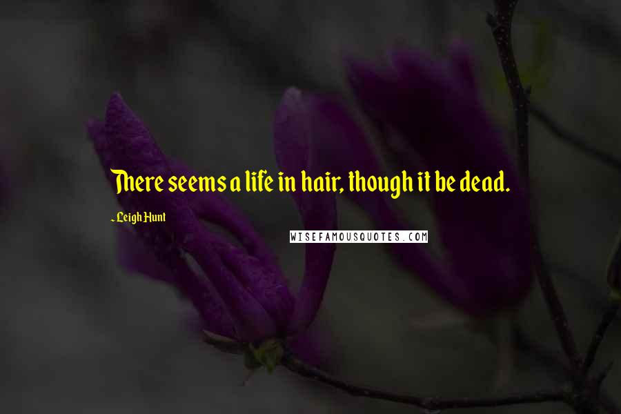 Leigh Hunt Quotes: There seems a life in hair, though it be dead.