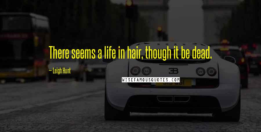 Leigh Hunt Quotes: There seems a life in hair, though it be dead.