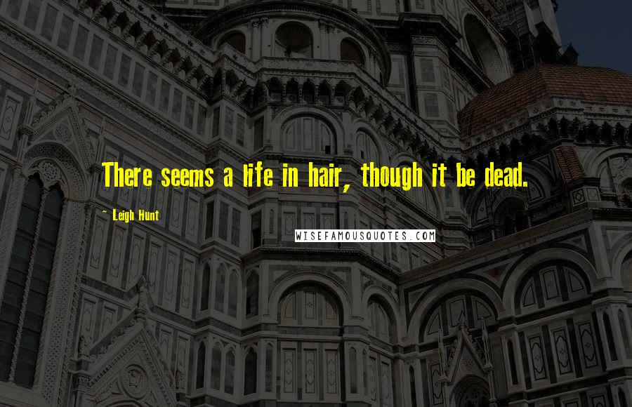 Leigh Hunt Quotes: There seems a life in hair, though it be dead.