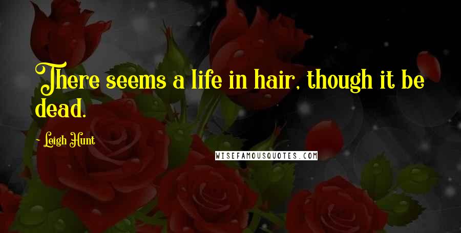 Leigh Hunt Quotes: There seems a life in hair, though it be dead.