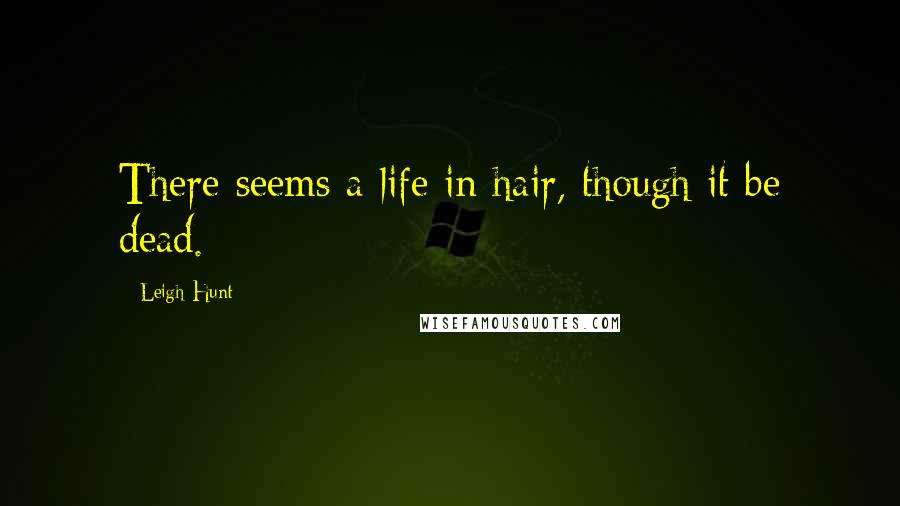 Leigh Hunt Quotes: There seems a life in hair, though it be dead.