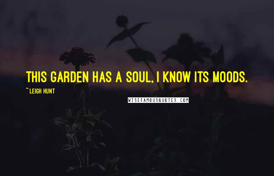 Leigh Hunt Quotes: This garden has a soul, I know its moods.