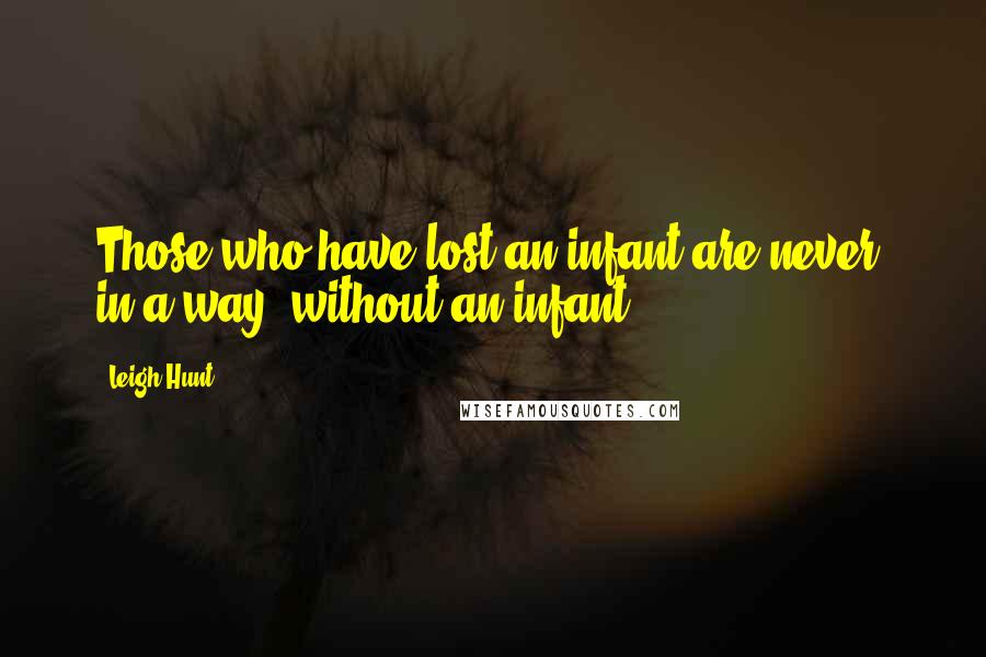 Leigh Hunt Quotes: Those who have lost an infant are never, in a way, without an infant.