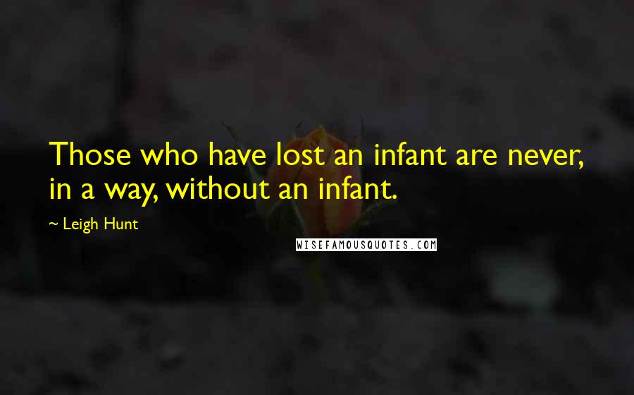 Leigh Hunt Quotes: Those who have lost an infant are never, in a way, without an infant.