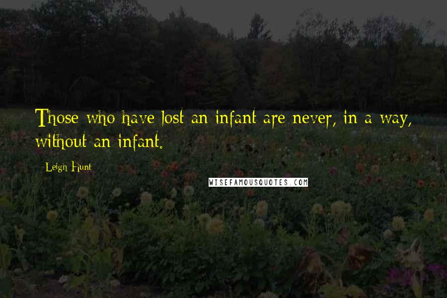 Leigh Hunt Quotes: Those who have lost an infant are never, in a way, without an infant.